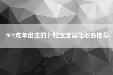 2022虎年出生的卜姓宝宝最佳取名推荐