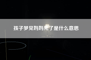 孩子梦见妈妈死了是什么意思