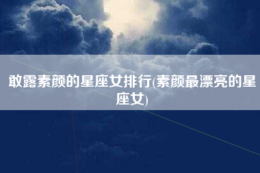 敢露素颜的星座女排行(素颜最漂亮的星座女)