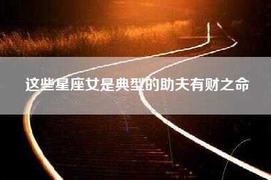 这些星座女是典型的助夫有财之命