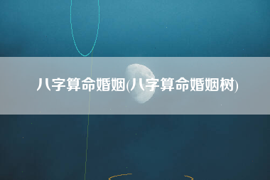 八字算命婚姻(八字算命婚姻树)