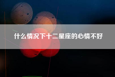 什么情况下十二星座的心情不好