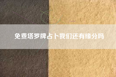 免费塔罗牌占卜我们还有缘分吗