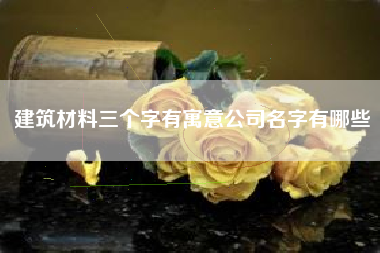 建筑材料三个字有寓意公司名字有哪些