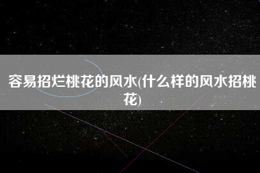 容易招烂桃花的风水(什么样的风水招桃花)