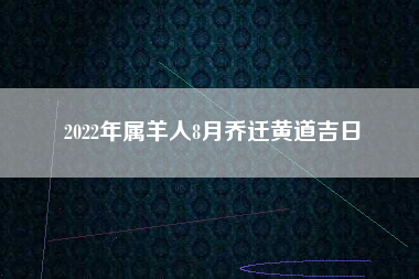 2022年属羊人8月乔迁黄道吉日