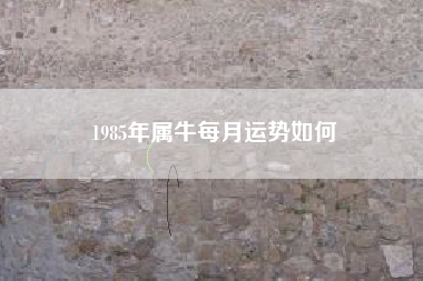 1985年属牛每月运势如何