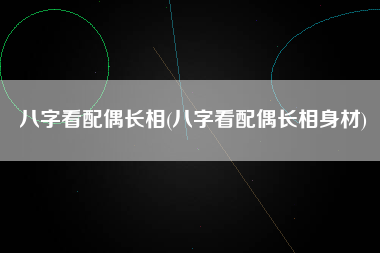 八字看配偶长相(八字看配偶长相身材)