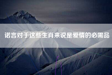 诺言对于这些生肖来说是爱情的必需品