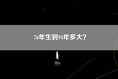 76年生到94年多大？