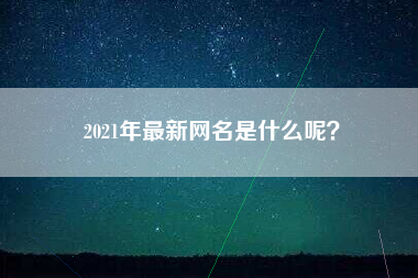 2021年最新网名是什么呢？