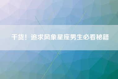 干货！追求风象星座男生必看秘籍
