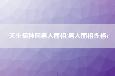 天生情种的男人面相(男人面相性格)