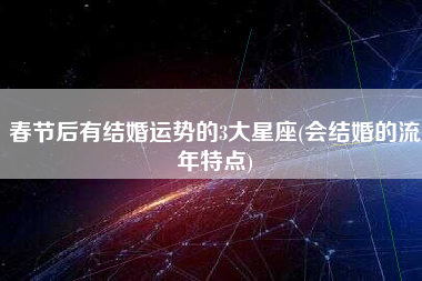 春节后有结婚运势的3大星座(会结婚的流年特点)