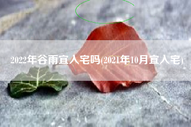 2022年谷雨宜入宅吗(2021年10月宜入宅)