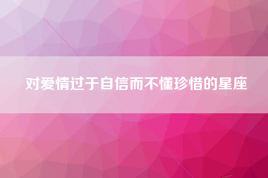 对爱情过于自信而不懂珍惜的星座