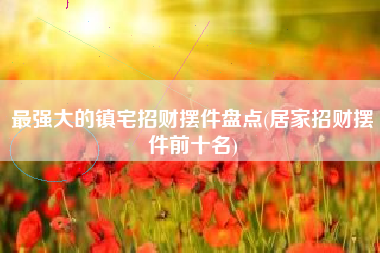 最强大的镇宅招财摆件盘点(居家招财摆件前十名)