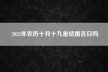 2022年农历十月十九是结婚吉日吗