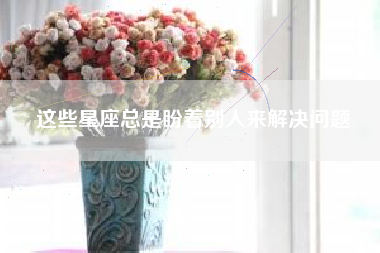 这些星座总是盼着别人来解决问题