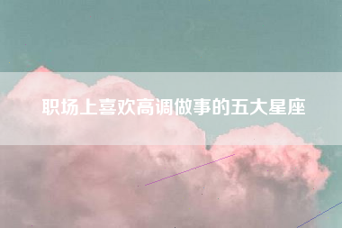 职场上喜欢高调做事的五大星座