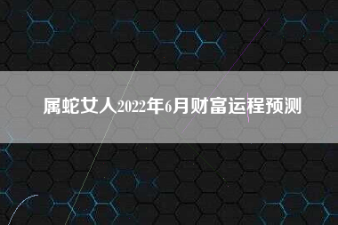 属蛇女人2022年6月财富运程预测