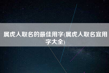 属虎人取名的最佳用字(属虎人取名宜用字大全)