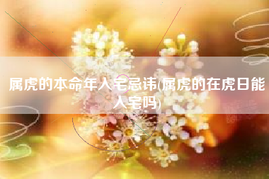 属虎的本命年入宅忌讳(属虎的在虎日能入宅吗)