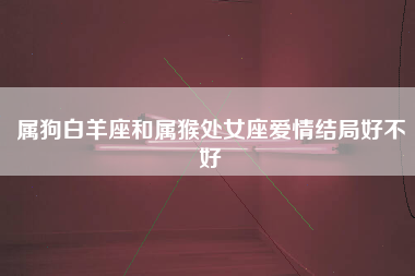 属狗白羊座和属猴处女座爱情结局好不好