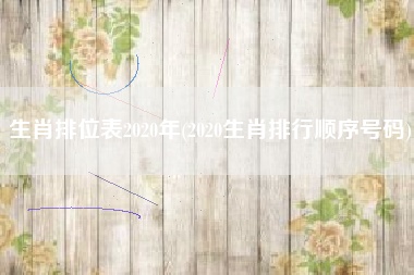 生肖排位表2020年(2020生肖排行顺序号码)