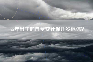75年出生的自费交社保几岁退休？