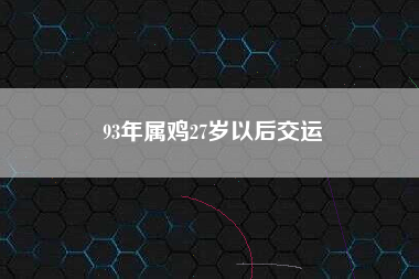 93年属鸡27岁以后交运