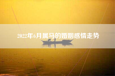 2022年6月属马的婚姻感情走势