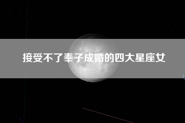 接受不了奉子成婚的四大星座女