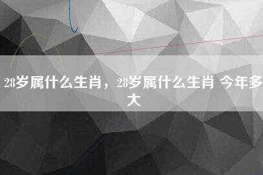 28岁属什么生肖，28岁属什么生肖 今年多大