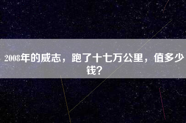 2008年的威志，跑了十七万公里，值多少钱？