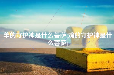 羊的守护神是什么菩萨(鸡的守护神是什么菩萨)