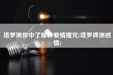 塔罗测你中了哪种爱情魔咒(塔罗牌测感情)