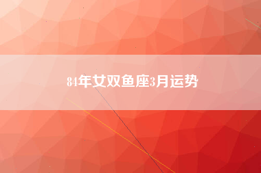 84年女双鱼座3月运势