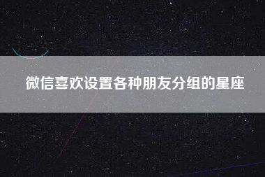 微信喜欢设置各种朋友分组的星座
