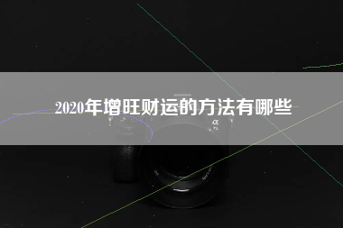 2020年增旺财运的方法有哪些