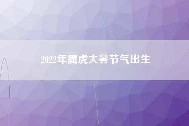 2022年属虎大暑节气出生
