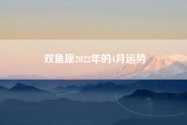 双鱼座2022年的4月运势