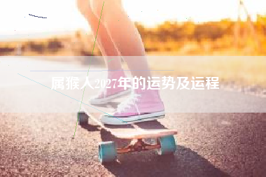 属猴人2027年的运势及运程