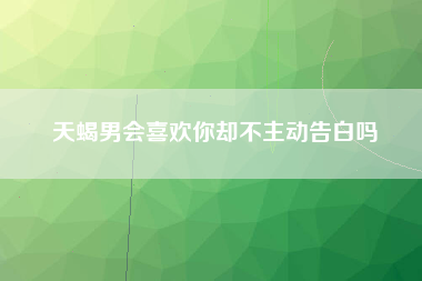 天蝎男会喜欢你却不主动告白吗